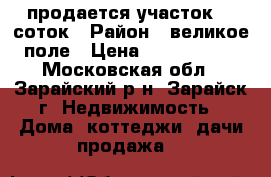 продается участок 10 соток › Район ­ великое поле › Цена ­ 1 700 000 - Московская обл., Зарайский р-н, Зарайск г. Недвижимость » Дома, коттеджи, дачи продажа   